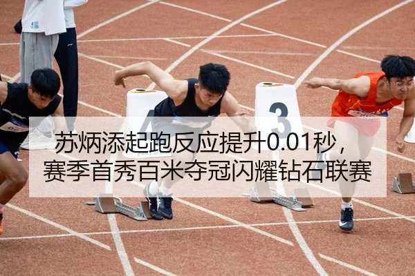 苏炳添起跑反应提升0.01秒，赛季首秀百米夺冠闪耀钻石联赛