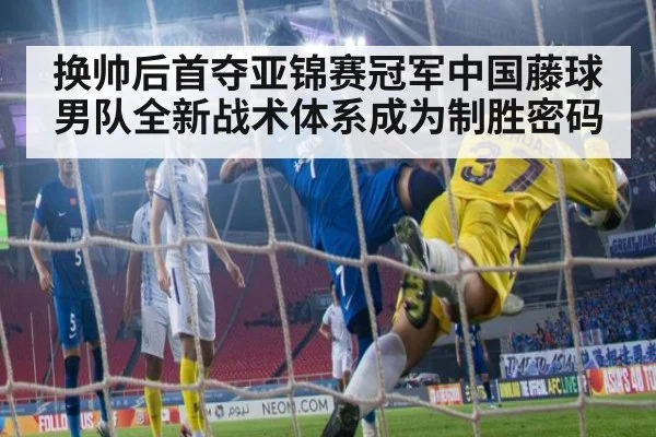 换帅后首夺亚锦赛冠军中国藤球男队全新战术体系成为制胜密码