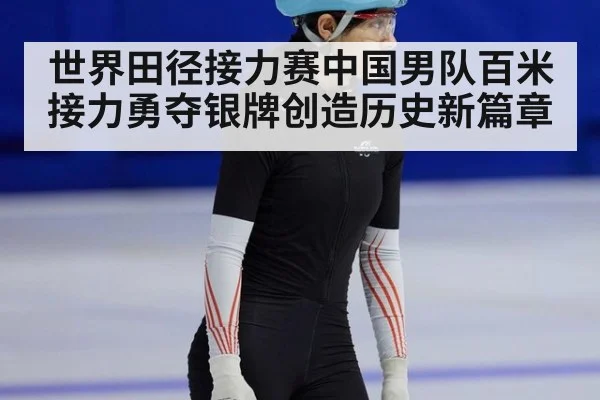 世界田径接力赛中国男队百米接力勇夺银牌创造历史新篇章