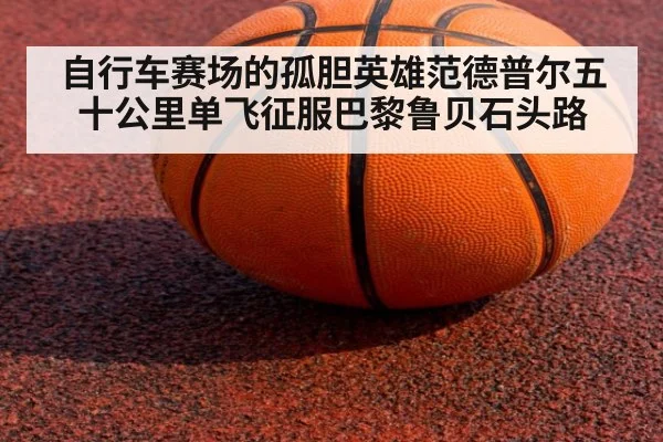 自行车赛场的孤胆英雄范德普尔五十公里单飞征服巴黎鲁贝石头路