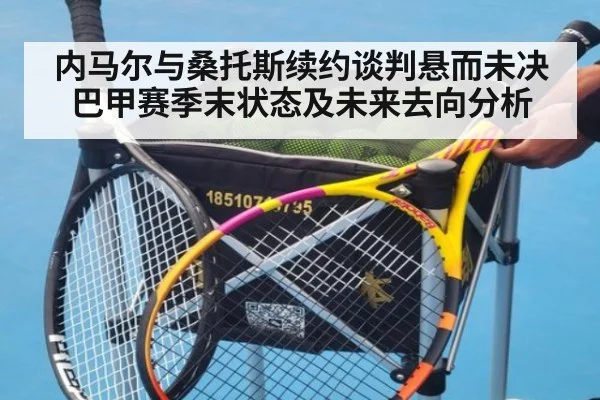 内马尔与桑托斯续约谈判悬而未决巴甲赛季末状态及未来去向分析