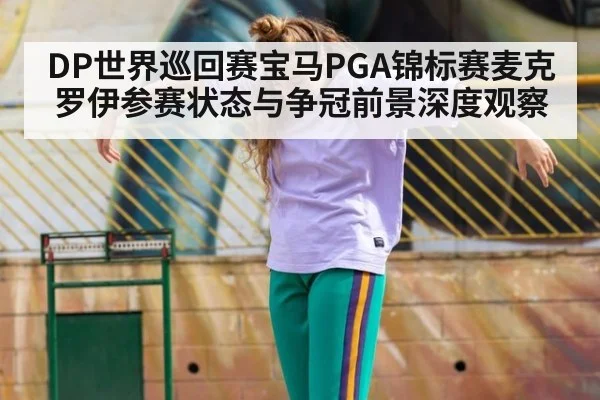 DP世界巡回赛宝马PGA锦标赛麦克罗伊参赛状态与争冠前景深度观察