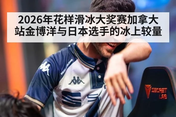 2026年花样滑冰大奖赛加拿大站金博洋与日本选手的冰上较量